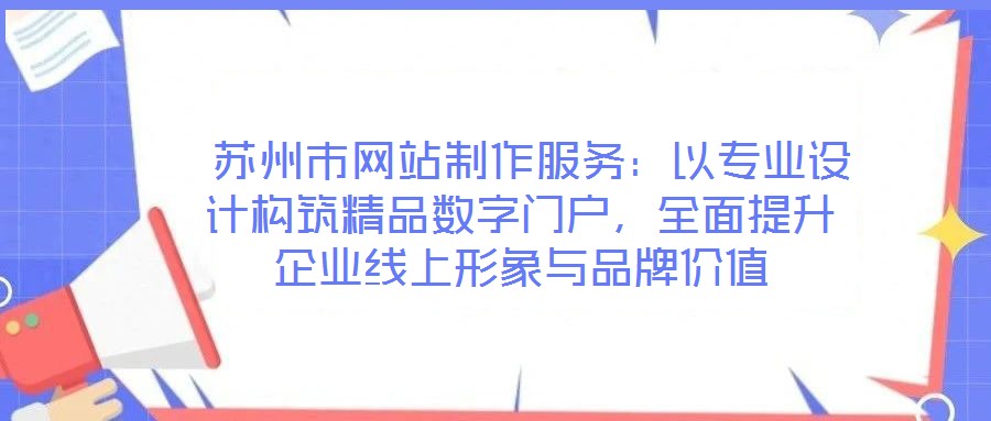  蘇州市網(wǎng)站制作服務(wù)：以專業(yè)設(shè)計構(gòu)筑精品數(shù)字門戶，全面提升企業(yè)線上形象與品牌價值