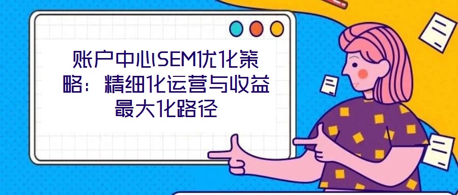 賬戶中心SEM優(yōu)化策略:精細(xì)化運(yùn)營與收益最大化路徑