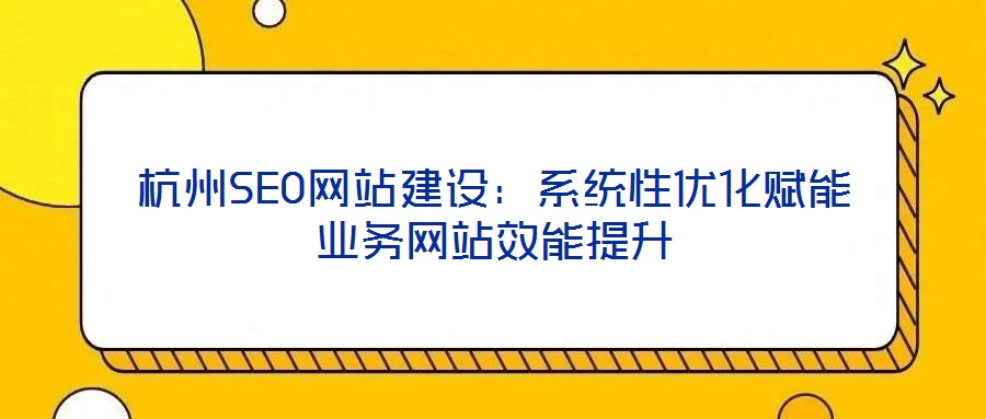 杭州SEO網(wǎng)站建設(shè)：系統(tǒng)性?xún)?yōu)化賦能業(yè)務(wù)網(wǎng)站效能提升