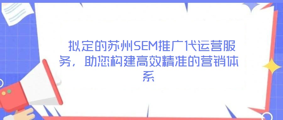  擬定的蘇州SEM推廣代運(yùn)營(yíng)服務(wù)，助您構(gòu)建高效精準(zhǔn)的營(yíng)銷(xiāo)體系