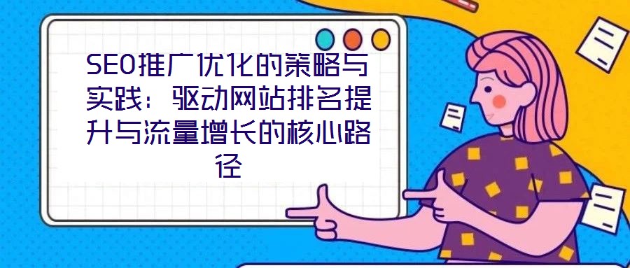 SEO推廣優(yōu)化的策略與實踐：驅動網站排名提升與流量增長的核心路徑