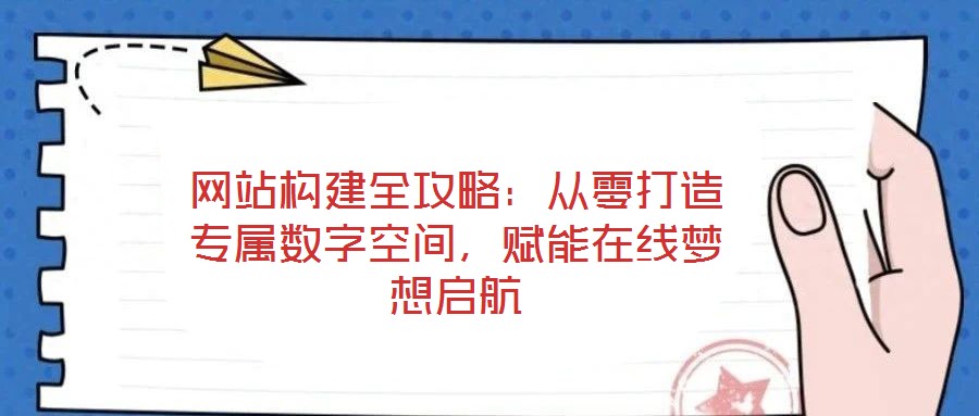 網(wǎng)站構(gòu)建全攻略：從零打造專(zhuān)屬數(shù)字空間，賦能在線(xiàn)夢(mèng)想啟航