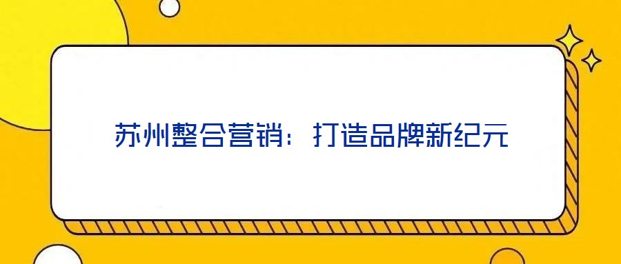 蘇州整合營(yíng)銷(xiāo)：打造品牌新紀(jì)元