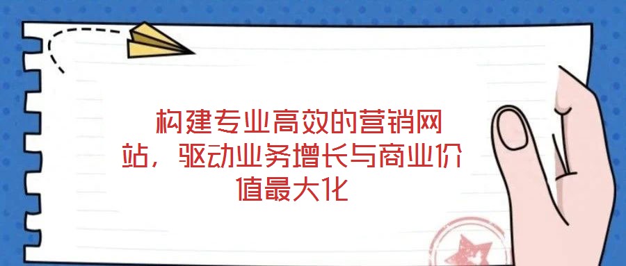  構(gòu)建專業(yè)高效的營(yíng)銷網(wǎng)站，驅(qū)動(dòng)業(yè)務(wù)增長(zhǎng)與商業(yè)價(jià)值最大化