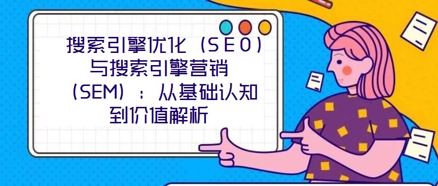  搜索引擎優(yōu)化（SEO）與搜索引擎營銷（SEM）：從基礎(chǔ)認(rèn)知到價值解析