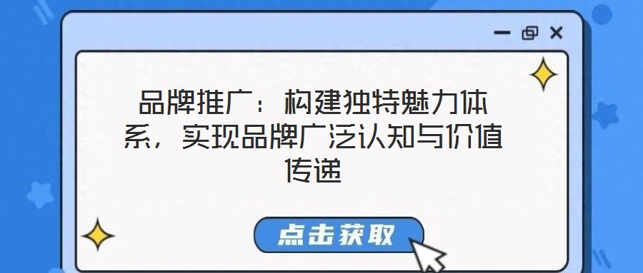 品牌推廣：構(gòu)建獨特魅力體系，實現(xiàn)品牌廣泛認知與價值傳遞