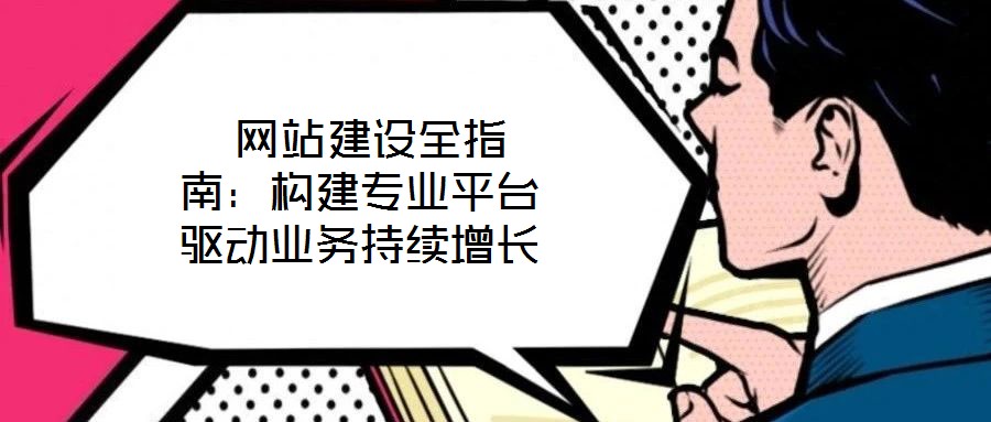  網(wǎng)站建設(shè)全指南：構(gòu)建專業(yè)平臺驅(qū)動(dòng)業(yè)務(wù)持續(xù)增長
