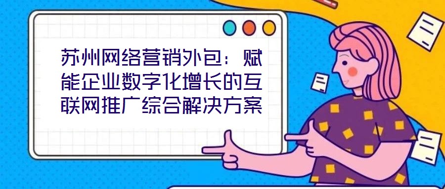 蘇州網絡營銷外包：賦能企業(yè)數(shù)字化增長的互聯(lián)網推廣綜合解決方案