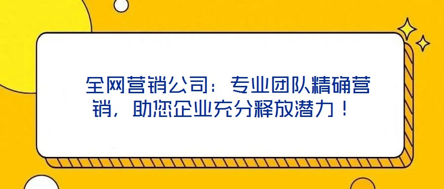  全網(wǎng)營(yíng)銷公司：專業(yè)團(tuán)隊(duì)精確營(yíng)銷，助您企業(yè)充分釋放潛力！