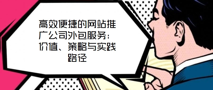 高效便捷的網站推廣公司外包服務：價值、策略與實踐路徑