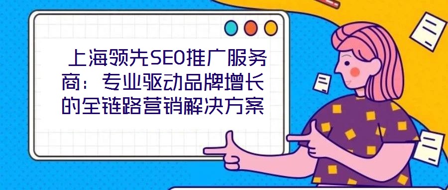  上海領(lǐng)先SEO推廣服務(wù)商：專業(yè)驅(qū)動(dòng)品牌增長的全鏈路營銷解決方案