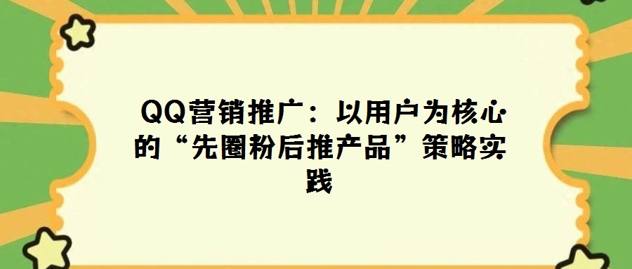  QQ營銷推廣：以用戶為核心的“先圈粉后推產品”策略實踐