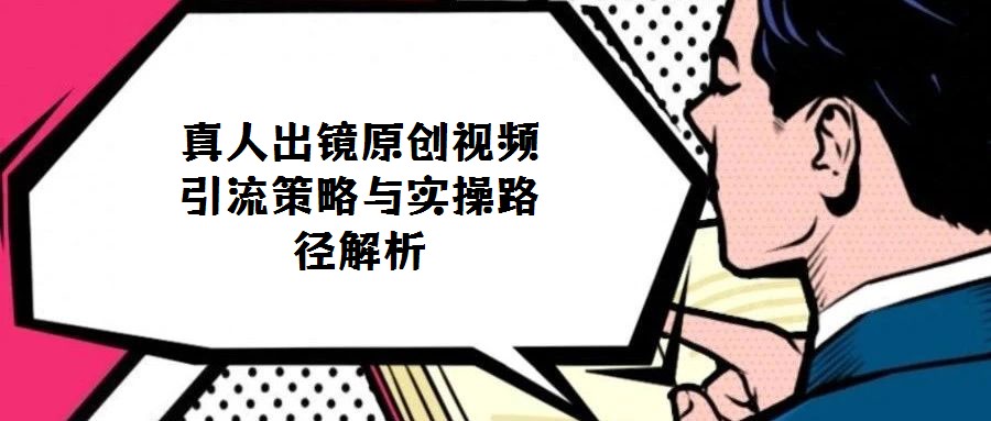 真人出鏡原創(chuàng)視頻引流策略與實(shí)操路徑解析