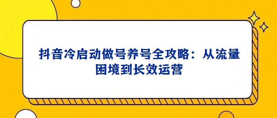 抖音冷啟動做號養號全攻略：從流量困境到長效運營