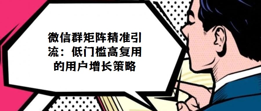 微信群矩陣精準引流:低門檻高復用的用戶增長策略