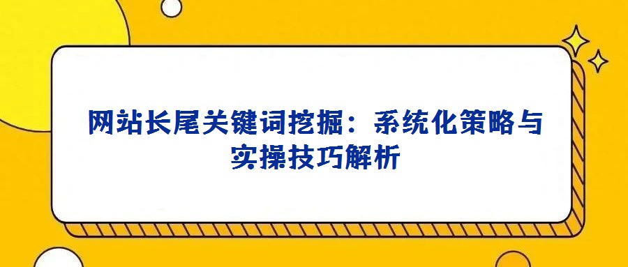 網站長尾關鍵詞挖掘：系統化策略與實操技巧解析