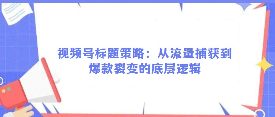 視頻號標題策略：從流量捕獲到爆款裂變的底層邏輯