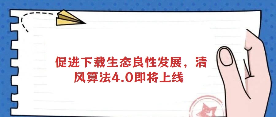  促進下載生態良性發展，清風算法4.0即將上線