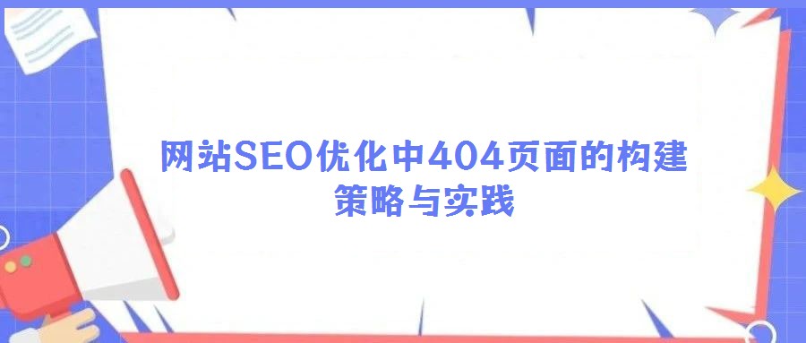 網(wǎng)站SEO優(yōu)化中404頁(yè)面的構(gòu)建策略與實(shí)踐